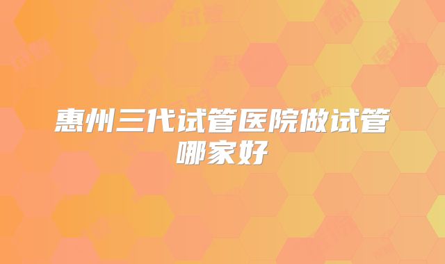 惠州三代试管医院做试管哪家好