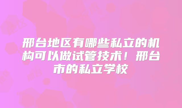 邢台地区有哪些私立的机构可以做试管技术!邢台市的私立学校
