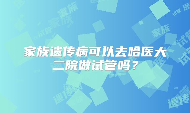 家族遗传病可以去哈医大二院做试管吗？