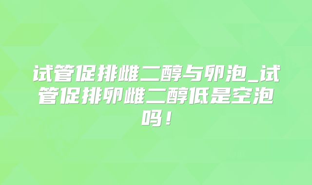 试管促排雌二醇与卵泡_试管促排卵雌二醇低是空泡吗!