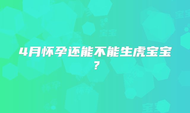 4月怀孕还能不能生虎宝宝？