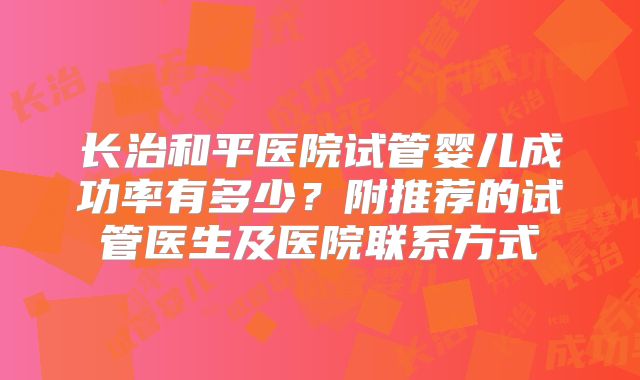 长治和平医院试管婴儿成功率有多少?附推荐的试管医生及医院联系方式