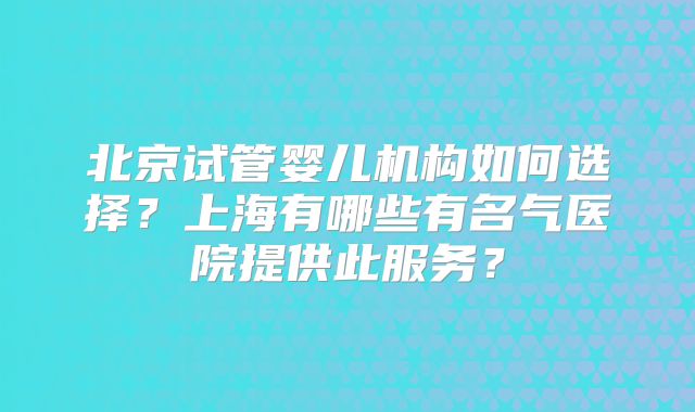 北京试管婴儿机构如何选择?上海有哪些有名气医院提供此服务?