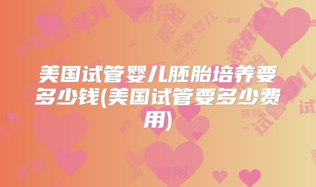 美国试管婴儿胚胎培养要多少钱(美国试管要多少费用)