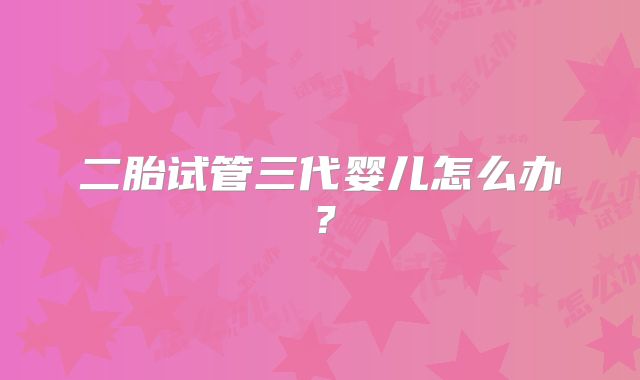 二胎试管三代婴儿怎么办？