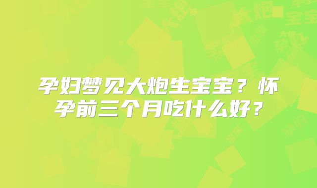 孕妇梦见大炮生宝宝？怀孕前三个月吃什么好？