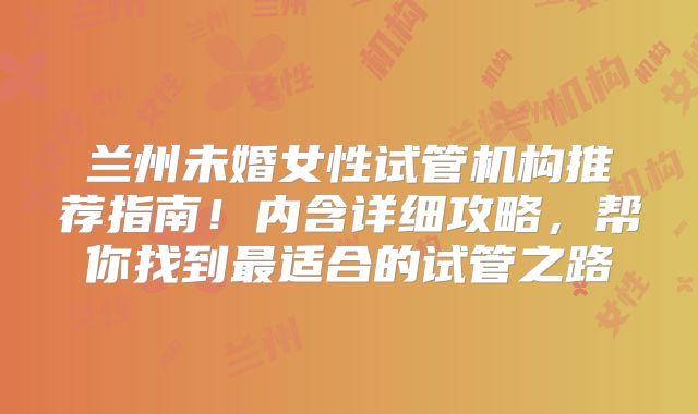 兰州未婚女性试管机构推荐指南！内含详细攻略，帮你找到最适合的试管之路