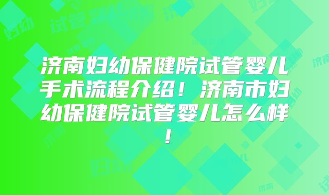 济南妇幼保健院试管婴儿手术流程介绍!济南市妇幼保健院试管婴儿怎么样!