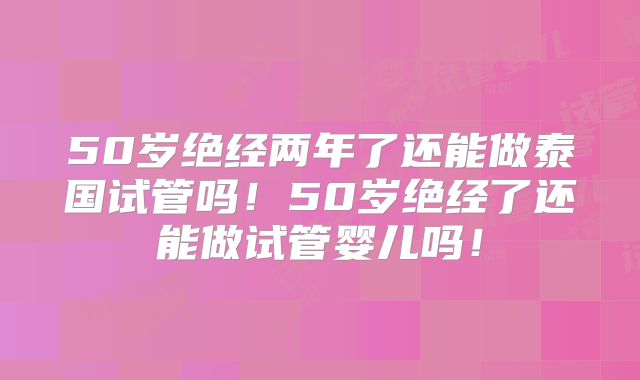 50岁绝经两年了还能做泰国试管吗!50岁绝经了还能做试管婴儿吗!