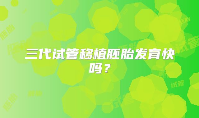 三代试管移植胚胎发育快吗?