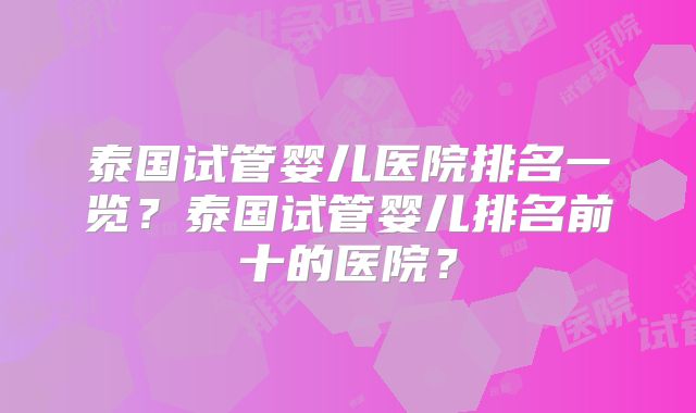 泰国试管婴儿医院排名一览？泰国试管婴儿排名前十的医院？