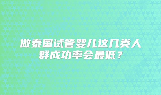 做泰国试管婴儿这几类人群成功率会最低？