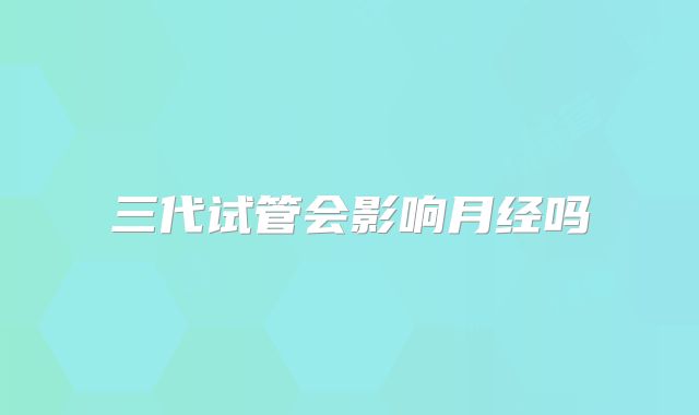 三代试管会影响月经吗