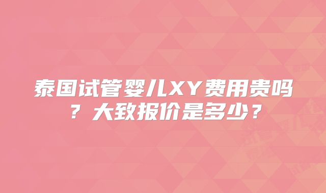 泰国试管婴儿XY费用贵吗？大致报价是多少？
