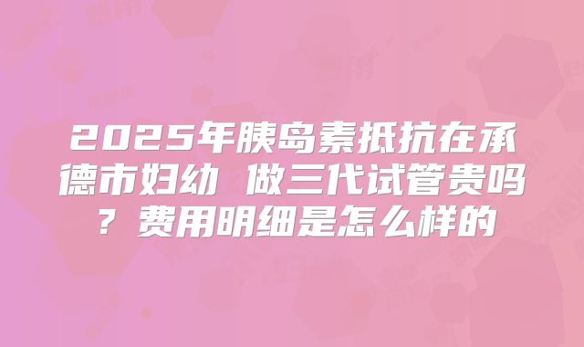 2025年胰岛素抵抗在承德市妇幼 做三代试管贵吗?费用明细是怎么样的