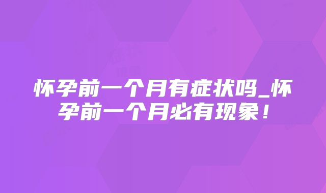 怀孕前一个月有症状吗_怀孕前一个月必有现象!