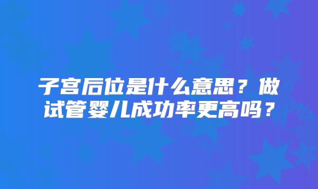 子宫后位是什么意思？做试管婴儿成功率更高吗？