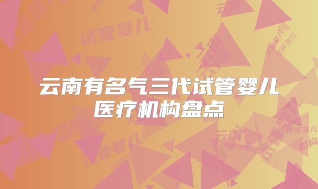 云南有名气三代试管婴儿医疗机构盘点