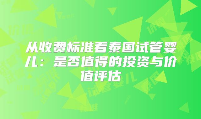 从收费标准看泰国试管婴儿：是否值得的投资与价值评估