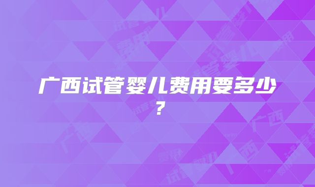 广西试管婴儿费用要多少?