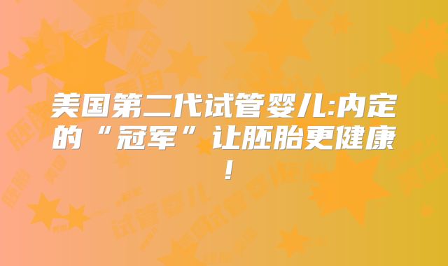 美国第二代试管婴儿:内定的“冠军”让胚胎更健康！