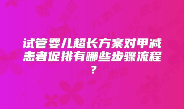 试管婴儿超长方案对甲减患者促排有哪些步骤流程?
