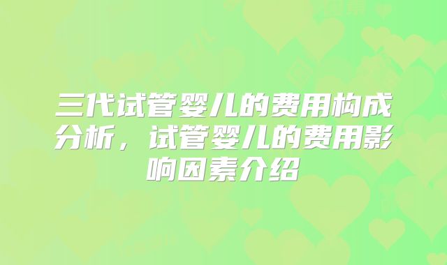三代试管婴儿的费用构成分析，试管婴儿的费用影响因素介绍