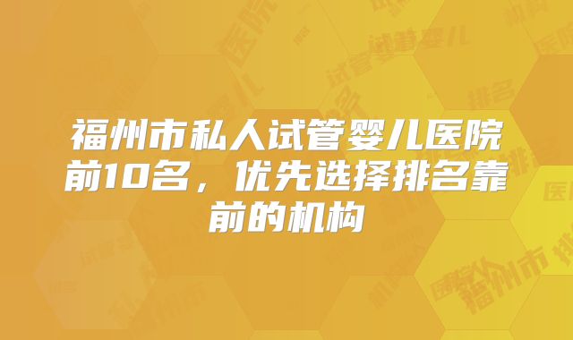 福州市私人试管婴儿医院前10名，优先选择排名靠前的机构