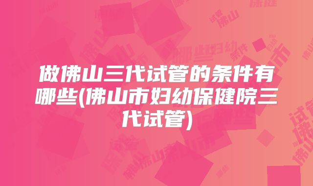做佛山三代试管的条件有哪些(佛山市妇幼保健院三代试管)