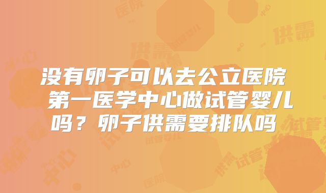 没有卵子可以去公立医院 第一医学中心做试管婴儿吗?卵子供需要排队吗