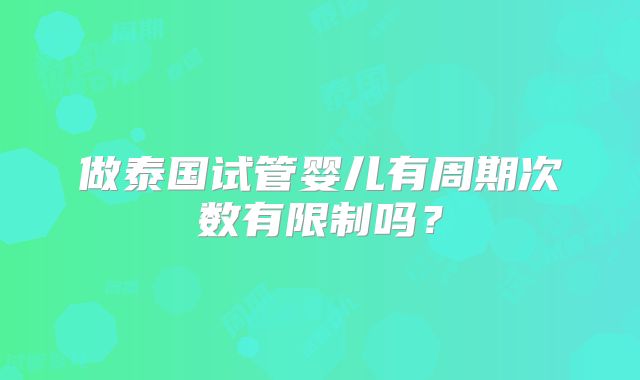 做泰国试管婴儿有周期次数有限制吗？