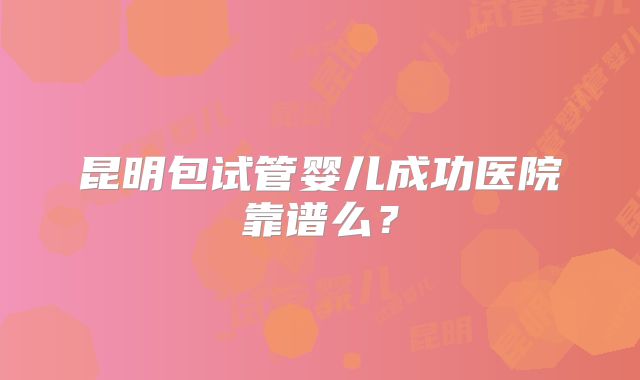 昆明包试管婴儿成功医院靠谱么?