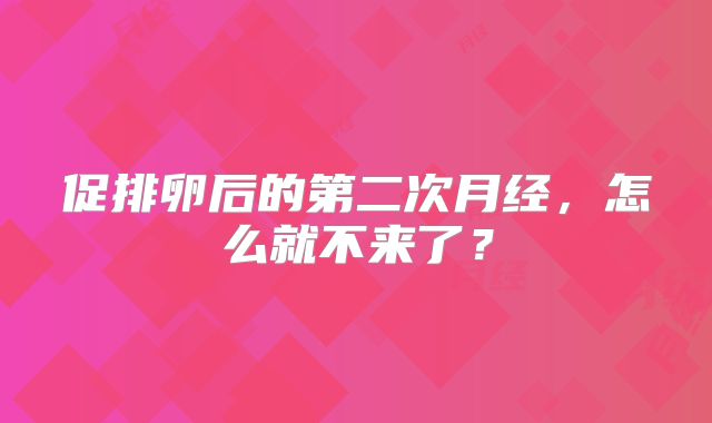 促排卵后的第二次月经，怎么就不来了？