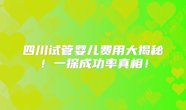 四川试管婴儿费用大揭秘！一探成功率真相！