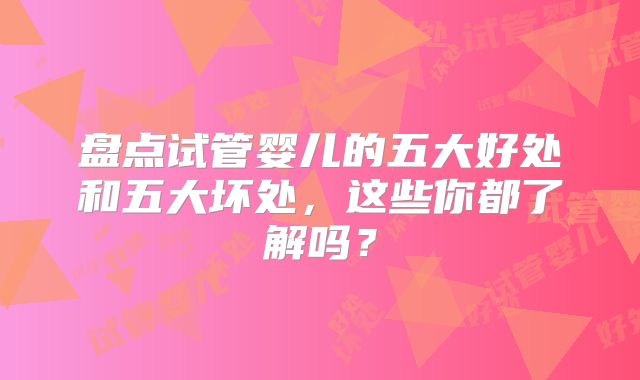 盘点试管婴儿的五大好处和五大坏处，这些你都了解吗？
