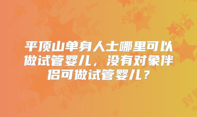 平顶山单身人士哪里可以做试管婴儿，没有对象伴侣可做试管婴儿？