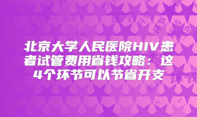 北京大学人民医院HIV患者试管费用省钱攻略:这4个环节可以节省开支