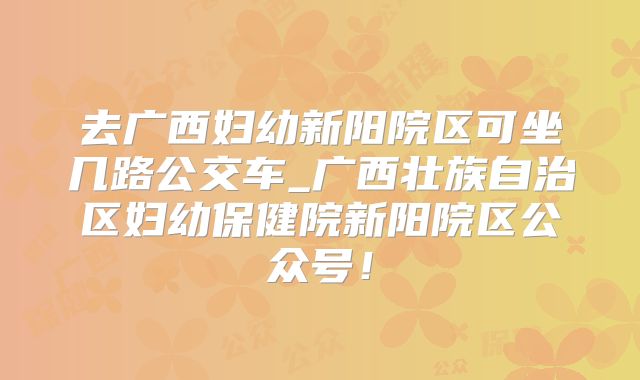 去广西妇幼新阳院区可坐几路公交车_广西壮族自治区妇幼保健院新阳院区公众号!