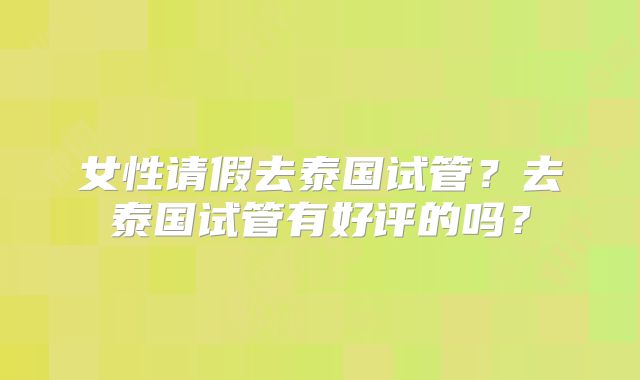 女性请假去泰国试管?去泰国试管有好评的吗?