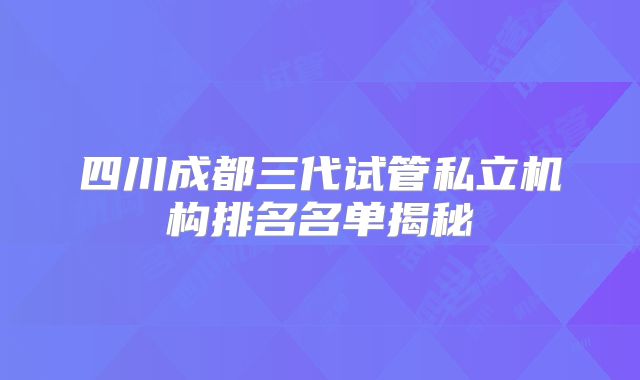 四川成都三代试管私立机构排名名单揭秘