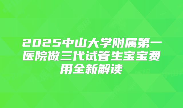 2025中山大学附属第一医院做三代试管生宝宝费用全新解读
