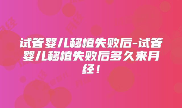 试管婴儿移植失败后-试管婴儿移植失败后多久来月经!