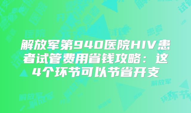 解放军第940医院HIV患者试管费用省钱攻略：这4个环节可以节省开支