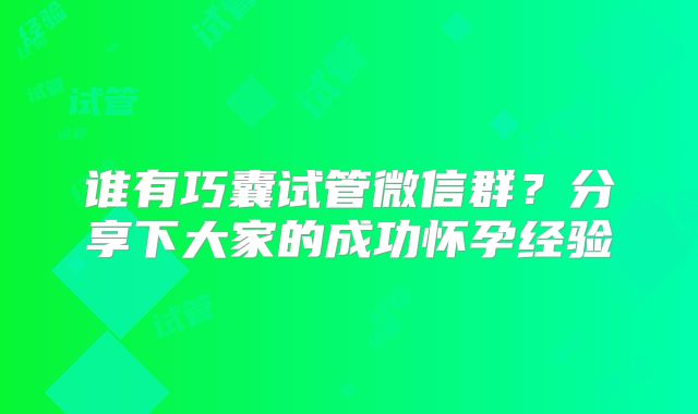 谁有巧囊试管微信群？分享下大家的成功怀孕经验