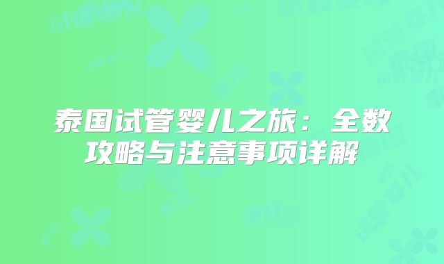泰国试管婴儿之旅:全数攻略与注意事项详解