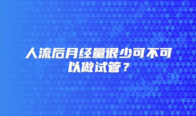 人流后月经量很少可不可以做试管？