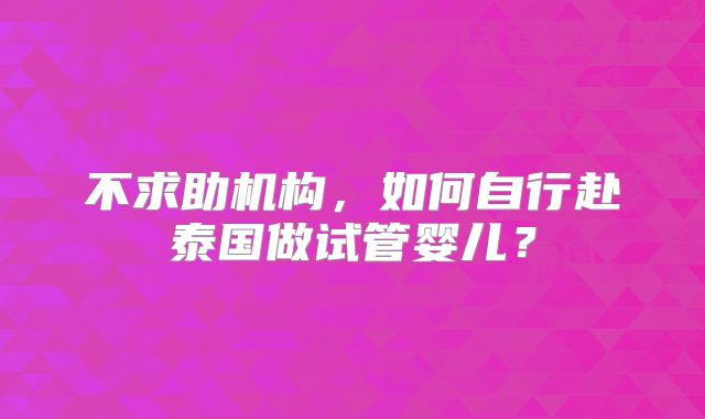 不求助机构，如何自行赴泰国做试管婴儿？