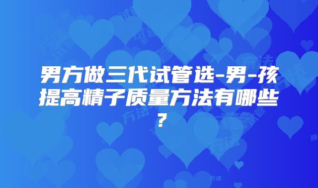男方做三代试管选-男-孩提高精子质量方法有哪些?