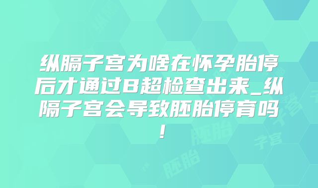 纵膈子宫为啥在怀孕胎停后才通过B超检查出来_纵隔子宫会导致胚胎停育吗!