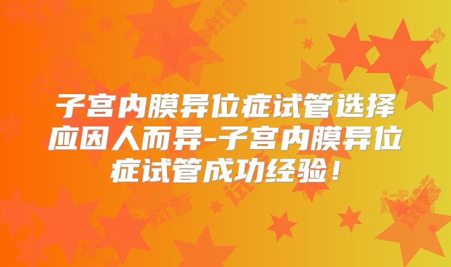 子宫内膜异位症试管选择应因人而异-子宫内膜异位症试管成功经验!